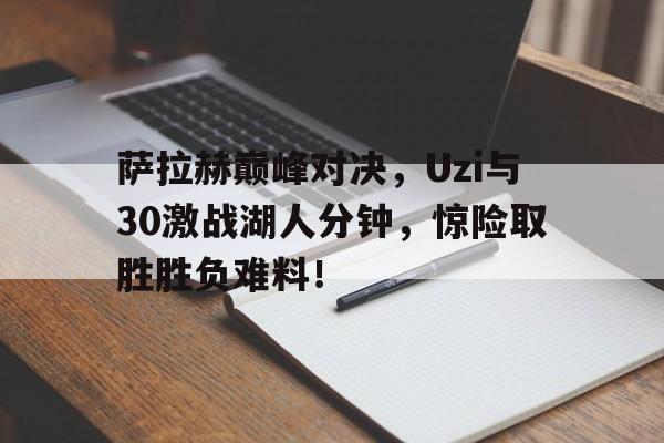 PG游戏-萨拉赫巅峰对决，Uzi与30激战湖人分钟，惊险取胜胜负难料！的简单介绍